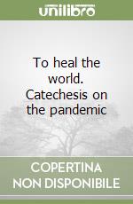 To heal the world. Catechesis on the pandemic libro