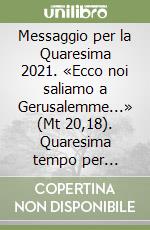 Messaggio per la Quaresima 2021. «Ecco noi saliamo a Gerusalemme...» (Mt 20,18). Quaresima tempo per rinnovare fede, speranza e carità libro