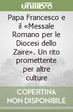Papa Francesco e il «Messale Romano per le Diocesi dello Zaire». Un rito promettente per altre culture libro