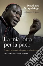 La mia lotta per la pace. Centrafrica, un cardinale per il dialogo libro