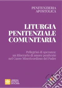 Liturgia penitenziale comunitaria. Pellegrini di speranza: un itinerario di amore penitente nel cuore misericordioso del Padre libro