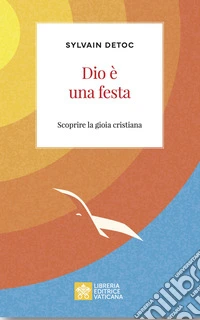 Dio è una festa. Scoprire la gioia cristiana libro