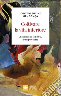 Coltivare la vita interiore. Un viaggio fra la Bibbia, il tempo e l'arte libro