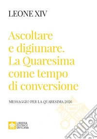 Ascoltare e digiunare. La Quaresima come tempo di conversione. Messaggio per la Quaresima 2026 libro