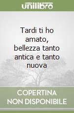 Tardi ti ho amato, bellezza tanto antica e tanto nuova libro