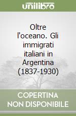Oltre l'oceano. Gli immigrati italiani in Argentina (1837-1930)