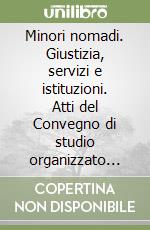 Minori nomadi. Giustizia, servizi e istituzioni. Atti del Convegno di studio organizzato dal Tribunale per i minorenni di Roma libro