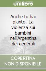 Anche tu hai pianto. La violenza sui bambini nell'Argentina dei generali libro