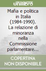 Mafia e politica in Italia (1984-1990). La relazione di minoranza nella Commissione parlamentare d'inchiesta sulla mafia libro