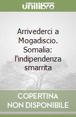 Arrivederci a Mogadiscio. Somalia: l'indipendenza smarrita libro