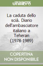 La caduta dello scià. Diario dell'ambasciatore italiano a Teheran (1978-1989) libro