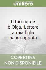 Il tuo nome è Olga. Lettere a mia figlia handicappata libro