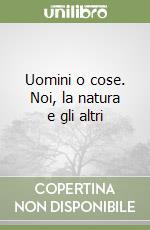 Uomini o cose. Noi, la natura e gli altri libro