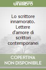 Lo scrittore innamorato. Lettere d'amore di scrittori contemporanei