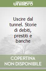 Uscire dal tunnel. Storie di debiti, prestiti e banche