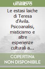 Le estasi laiche di Teresa d'Avila. Psicoanalisi, misticismo e altre esperienze culturali a confronto