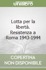 Lotta per la libertà. Resistenza a Roma 1943-1944