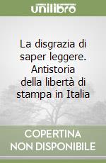 La disgrazia di saper leggere. Antistoria della libertà di stampa in Italia libro