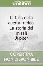 L'Italia nella guerra fredda. La storia dei missili Jupiter libro