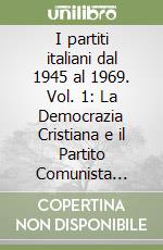 I partiti italiani dal 1945 al 1969. Vol. 1: La Democrazia Cristiana e il Partito Comunista Italiano libro