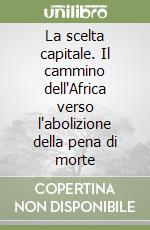 La scelta capitale. Il cammino dell'Africa verso l'abolizione della pena di morte libro