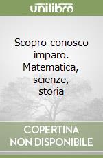 Scopro conosco imparo. Matematica, scienze, storia libro