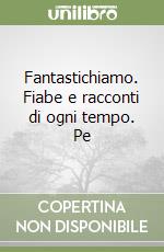 Fantastichiamo. Fiabe e racconti di ogni tempo. Pe libro