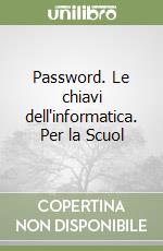 Password. Le chiavi dell'informatica. Per la Scuol libro