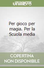Per gioco per magia. Per la Scuola media libro