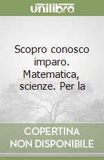 Scopro conosco imparo. Matematica, scienze. Per la libro