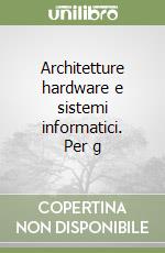 Architetture hardware e sistemi informatici. Per g