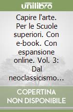 Capire l'arte. Per le Scuole superiori. Con e-book. Con espansione online. Vol. 3: Dal neoclassicismo ad oggi-Contemporary art libro