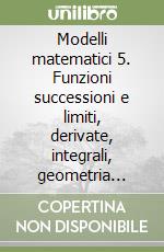 Modelli matematici 5. Funzioni successioni e limiti, derivate, integrali, geometria analitica nello spazio... Per le Scuole superiori. Con espansione online libro