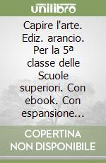 Capire l'arte. Ediz. arancio. Per la 5ª classe delle Scuole superiori. Con ebook. Con espansione online. Vol. 5: Dal postimpressionismo ad oggi libro