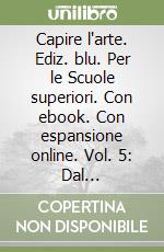 Capire l'arte. Ediz. blu. Per le Scuole superiori. Con ebook. Con espansione online. Vol. 5: Dal postimpressionismo ad oggi