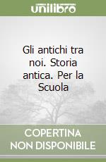 Gli antichi tra noi. Storia antica. Per la Scuola  libro