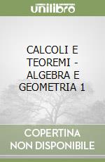 CALCOLI E TEOREMI - ALGEBRA E GEOMETRIA 1 libro