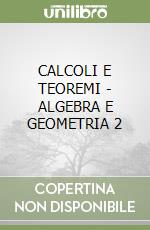 CALCOLI E TEOREMI - ALGEBRA E GEOMETRIA 2 libro