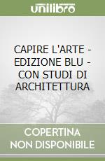 CAPIRE L'ARTE - EDIZIONE BLU - CON STUDI DI ARCHITETTURA libro