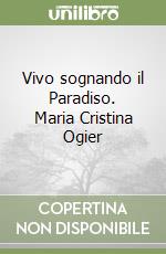 Vivo sognando il Paradiso. Maria Cristina Ogier libro