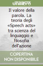 Il valore della parola. La teoria degli «Speech acts» tra scienza del linguaggio e filosofia dell'azione libro