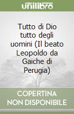 Tutto di Dio tutto degli uomini (Il beato Leopoldo da Gaiche di Perugia) libro