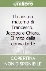 Il carisma materno di Francesco. Jacopa e Chiara. Il mito della donna forte libro