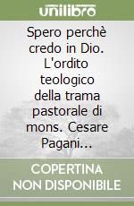 Spero perchè credo in Dio. L'ordito teologico della trama pastorale di mons. Cesare Pagani (1921-1988) libro