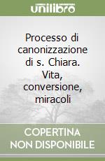 Processo di canonizzazione di s. Chiara. Vita, conversione, miracoli libro