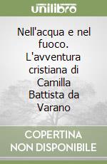 Nell'acqua e nel fuoco. L'avventura cristiana di Camilla Battista da Varano libro