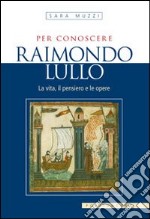 Per conoscere Raimondo Lullo. La vita, il pensiero e le opere