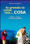 Io prendo te come mia... cosa. Equivoci e inganni nel matrimonio cristiano libro