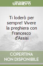 Ti loderò per sempre! Vivere la preghiera con Francesco d'Assisi