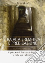 Tra vita eremitica e predicazione. Il percorso di Francesco d'Assisi e della sua fraternità libro